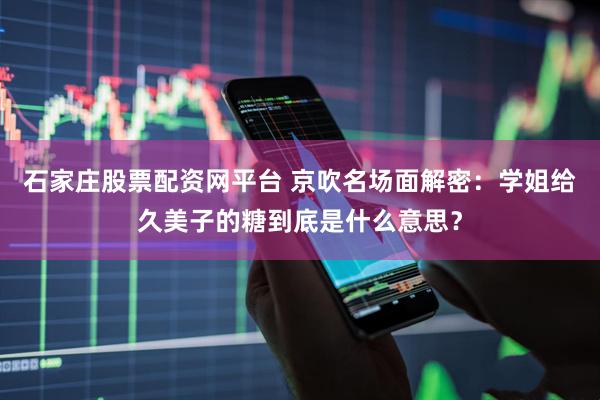 石家庄股票配资网平台 京吹名场面解密：学姐给久美子的糖到底是什么意思？