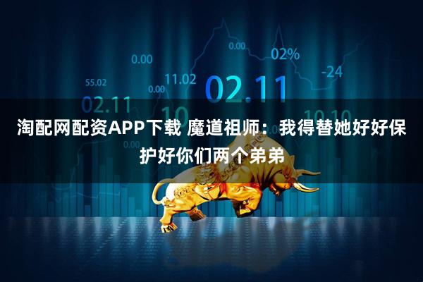 淘配网配资APP下载 魔道祖师：我得替她好好保护好你们两个弟弟