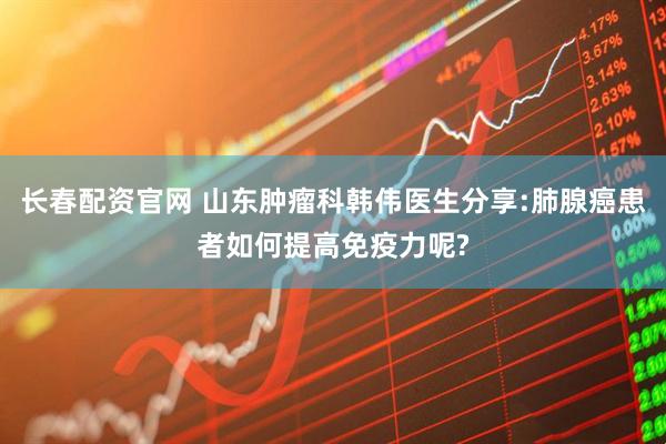 长春配资官网 山东肿瘤科韩伟医生分享:肺腺癌患者如何提高免疫力呢?