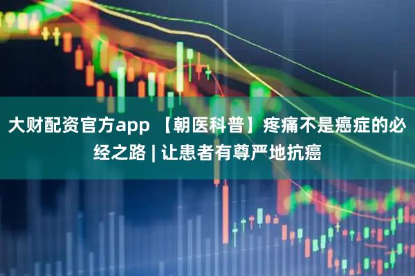 大财配资官方app 【朝医科普】疼痛不是癌症的必经之路 | 让患者有尊严地抗癌