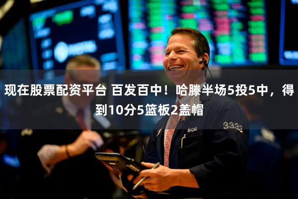 现在股票配资平台 百发百中！哈滕半场5投5中，得到10分5篮板2盖帽