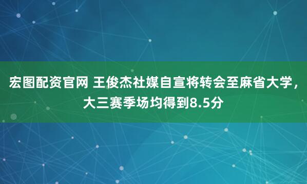 宏图配资官网 王俊杰社媒自宣将转会至麻省大学，大三赛季场均得到8.5分