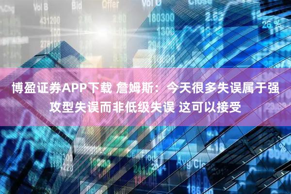 博盈证券APP下载 詹姆斯：今天很多失误属于强攻型失误而非低级失误 这可以接受