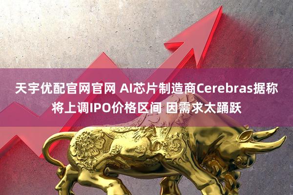 天宇优配官网官网 AI芯片制造商Cerebras据称将上调IPO价格区间 因需求太踊跃