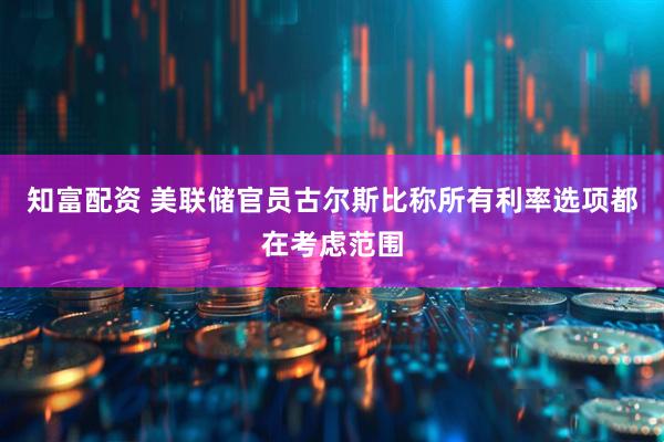 知富配资 美联储官员古尔斯比称所有利率选项都在考虑范围