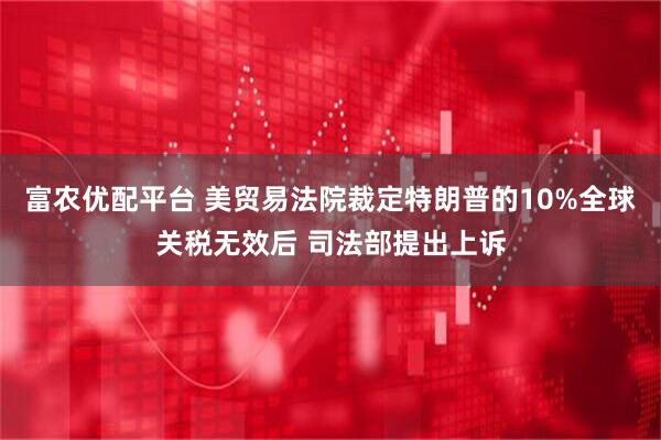 富农优配平台 美贸易法院裁定特朗普的10%全球关税无效后 司法部提出上诉
