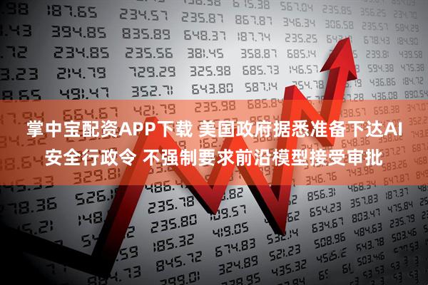 掌中宝配资APP下载 美国政府据悉准备下达AI安全行政令 不强制要求前沿模型接受审批