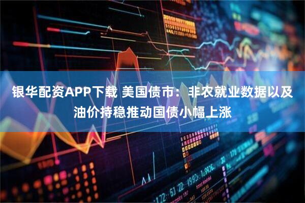 银华配资APP下载 美国债市：非农就业数据以及油价持稳推动国债小幅上涨