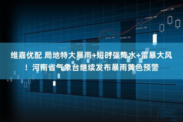 维嘉优配 局地特大暴雨+短时强降水+雷暴大风！河南省气象台继续发布暴雨黄色预警