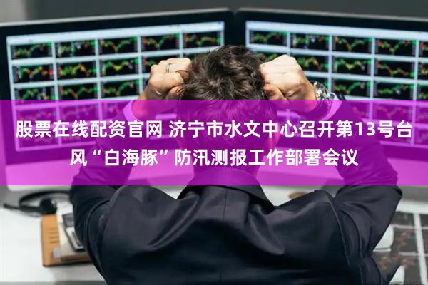 股票在线配资官网 济宁市水文中心召开第13号台风“白海豚”防汛测报工作部署会议