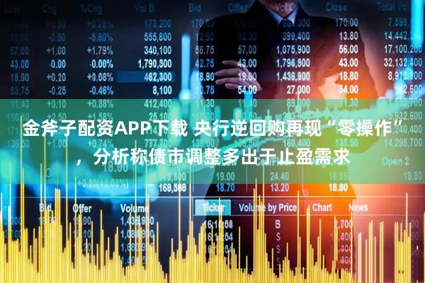 金斧子配资APP下载 央行逆回购再现“零操作”，分析称债市调整多出于止盈需求