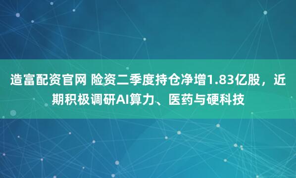 造富配资官网 险资二季度持仓净增1.83亿股，近期积极调研AI算力、医药与硬科技