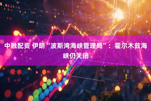 中融配资 伊朗“波斯湾海峡管理局”：霍尔木兹海峡仍关闭