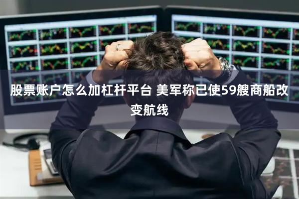 股票账户怎么加杠杆平台 美军称已使59艘商船改变航线