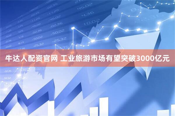 牛达人配资官网 工业旅游市场有望突破3000亿元