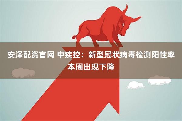 安泽配资官网 中疾控：新型冠状病毒检测阳性率本周出现下降