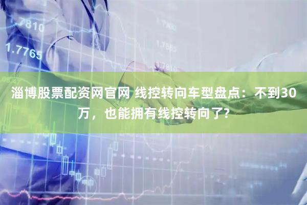 淄博股票配资网官网 线控转向车型盘点：不到30万，也能拥有线控转向了?