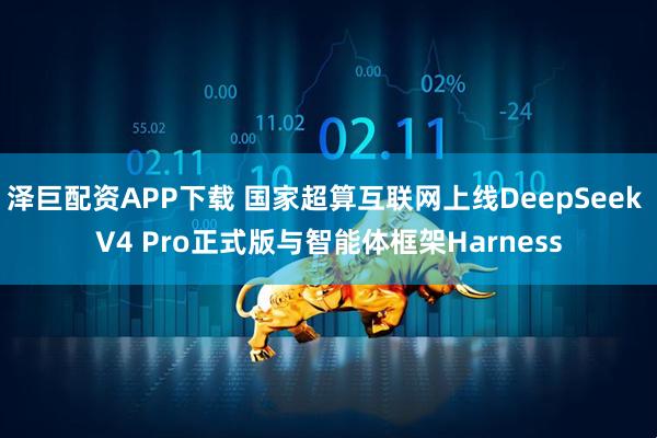 泽巨配资APP下载 国家超算互联网上线DeepSeek V4 Pro正式版与智能体框架Harness