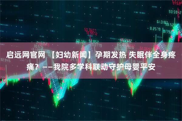 启远网官网 【妇幼新闻】孕期发热 失眠伴全身疼痛？——我院多学科联动守护母婴平安