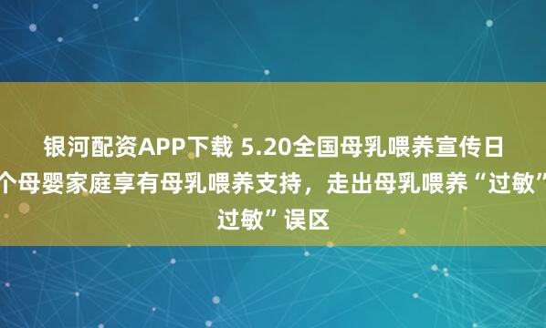银河配资APP下载 5.20全国母乳喂养宣传日｜每个母婴家庭享有母乳喂养支持，走出母乳喂养“过敏”误区