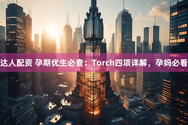 达人配资 孕期优生必查:Torch四项详解,孕妈必看