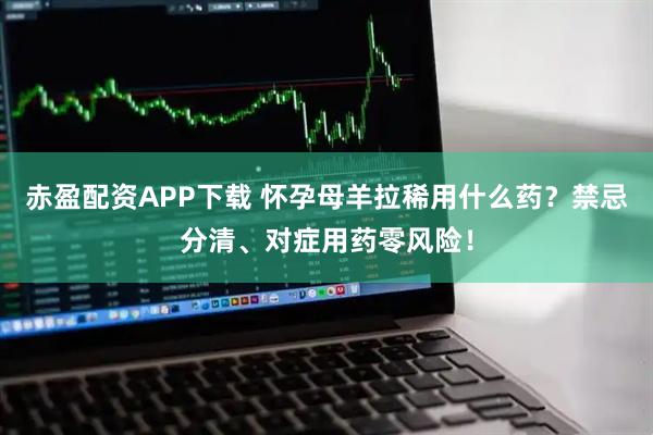赤盈配资APP下载 怀孕母羊拉稀用什么药?禁忌分清、对症用药零风险!