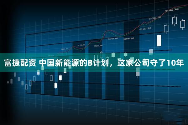 富捷配资 中国新能源的B计划，这家公司守了10年