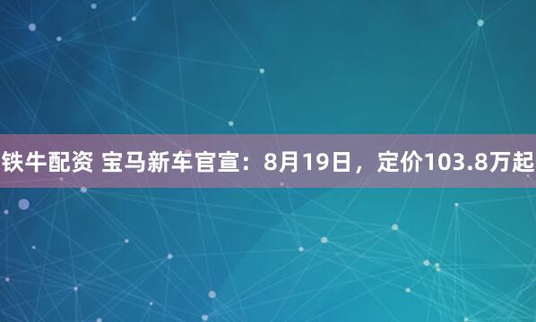 铁牛配资 宝马新车官宣：8月19日，定价103.8万起