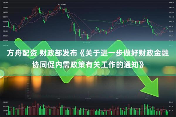 方舟配资 财政部发布《关于进一步做好财政金融协同促内需政策有关工作的通知》