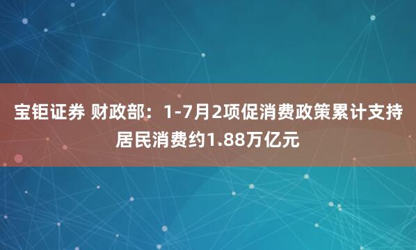 宝钜证券 财政部：1-7月2项促消费政策累计支持居民消费约1.88万亿元