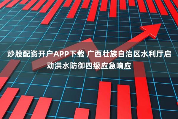 炒股配资开户APP下载 广西壮族自治区水利厅启动洪水防御四级应急响应