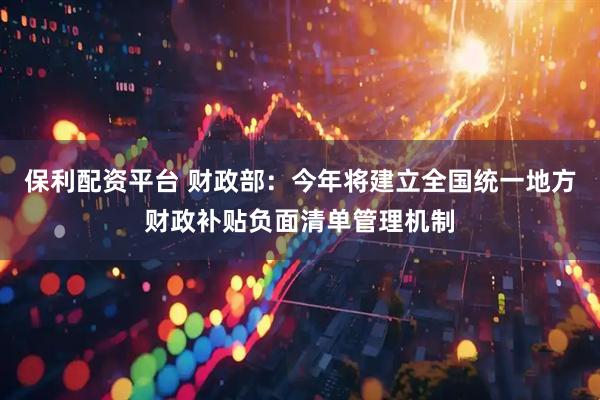 保利配资平台 财政部：今年将建立全国统一地方财政补贴负面清单管理机制