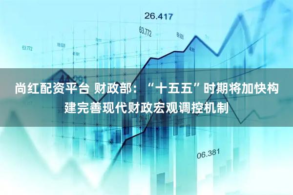 尚红配资平台 财政部：“十五五”时期将加快构建完善现代财政宏观调控机制